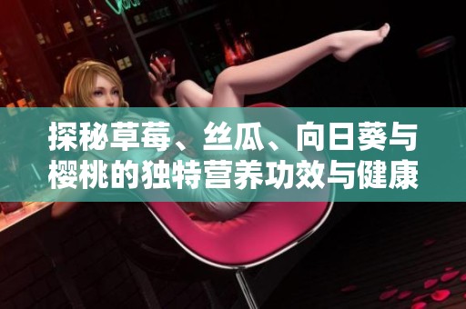 探秘草莓、丝瓜、向日葵与樱桃的独特营养功效与健康益处