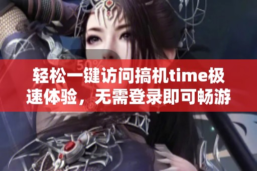 轻松一键访问搞机time极速体验，无需登录即可畅游