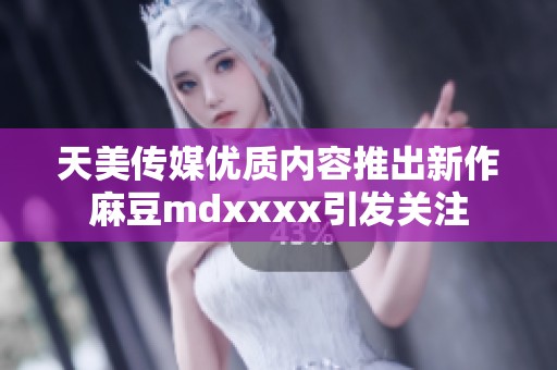 天美传媒优质内容推出新作麻豆mdxxxx引发关注