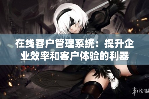 在线客户管理系统：提升企业效率和客户体验的利器