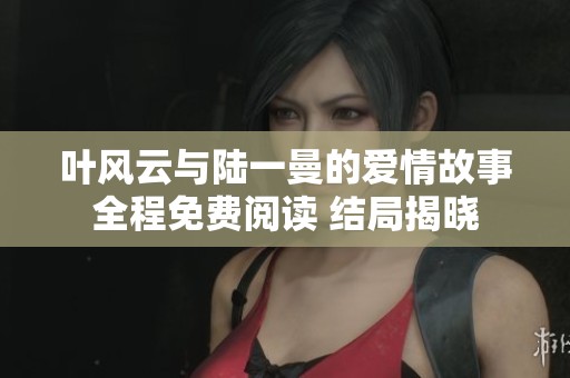 叶风云与陆一曼的爱情故事全程免费阅读 结局揭晓