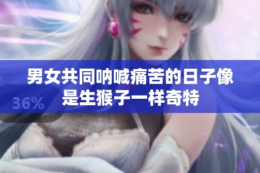 男女共同呐喊痛苦的日子像是生猴子一样奇特