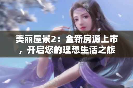 美丽屋景2：全新房源上市，开启您的理想生活之旅