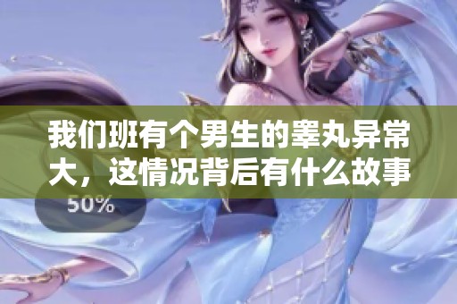 我们班有个男生的睾丸异常大，这情况背后有什么故事吗