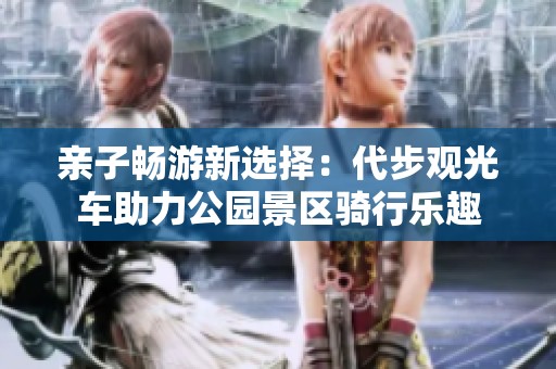 亲子畅游新选择：代步观光车助力公园景区骑行乐趣