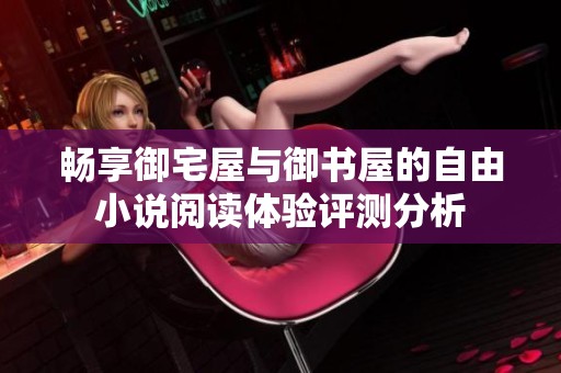 畅享御宅屋与御书屋的自由小说阅读体验评测分析