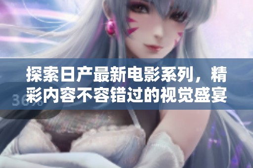 探索日产最新电影系列，精彩内容不容错过的视觉盛宴