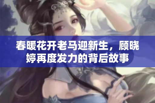 春暖花开老马迎新生，顾晓婷再度发力的背后故事