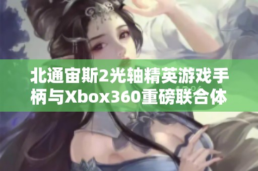 北通宙斯2光轴精英游戏手柄与Xbox360重磅联合体验