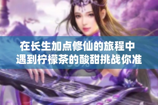 在长生加点修仙的旅程中 遇到柠檬茶的酸甜挑战你准备好了吗