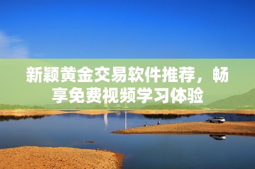 新颖黄金交易软件推荐，畅享免费视频学习体验