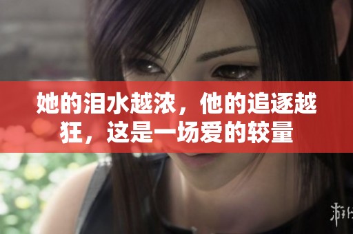 她的泪水越浓，他的追逐越狂，这是一场爱的较量
