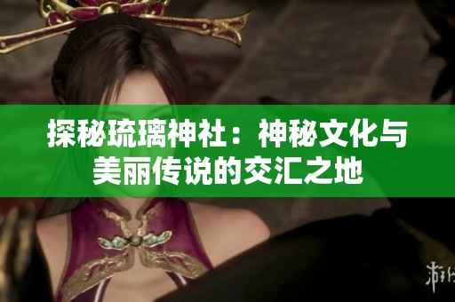 探秘琉璃神社：神秘文化与美丽传说的交汇之地