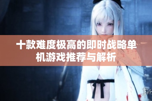 十款难度极高的即时战略单机游戏推荐与解析