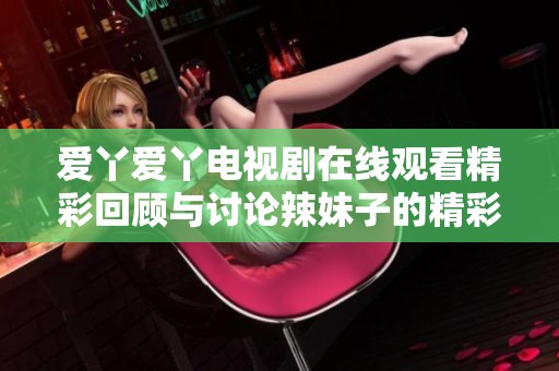 爱丫爱丫电视剧在线观看精彩回顾与讨论辣妹子的精彩表现