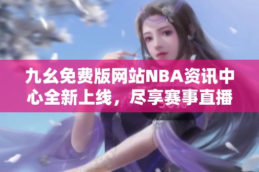 九幺免费版网站NBA资讯中心全新上线，尽享赛事直播与精彩内容