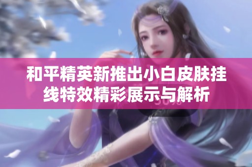和平精英新推出小白皮肤挂线特效精彩展示与解析