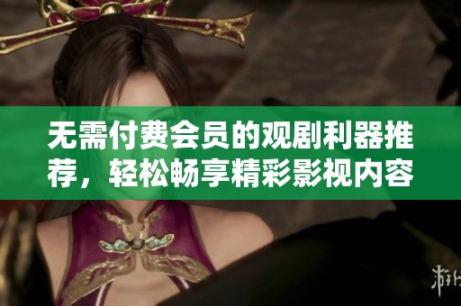 无需付费会员的观剧利器推荐，轻松畅享精彩影视内容