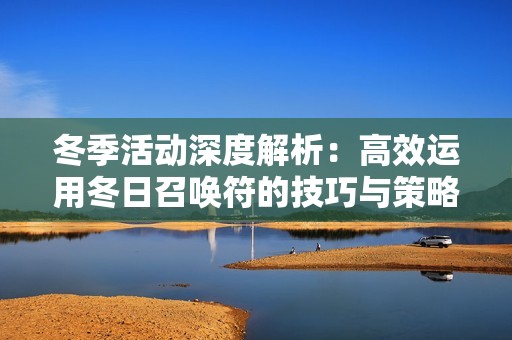 冬季活动深度解析：高效运用冬日召唤符的技巧与策略分享