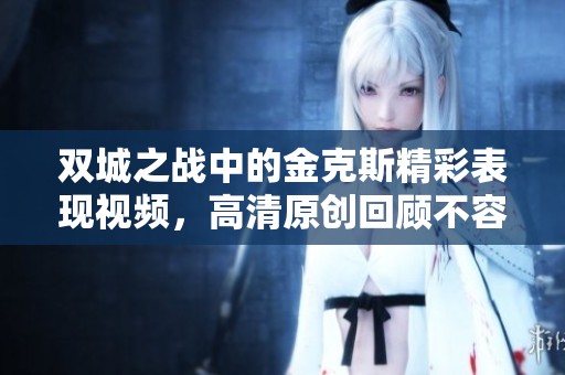 双城之战中的金克斯精彩表现视频，高清原创回顾不容错过