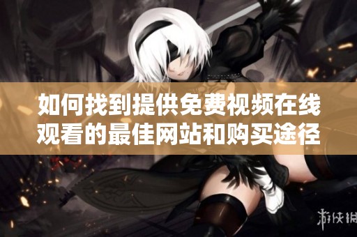如何找到提供免费视频在线观看的最佳网站和购买途径指南