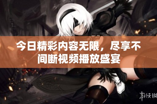 今日精彩内容无限，尽享不间断视频播放盛宴
