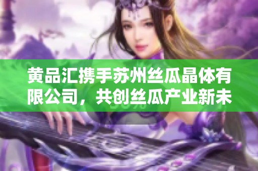 黄品汇携手苏州丝瓜晶体有限公司，共创丝瓜产业新未来