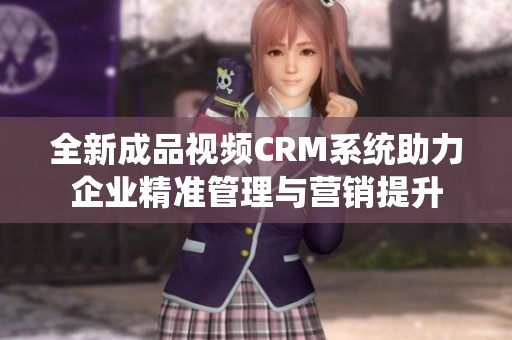 全新成品视频CRM系统助力企业精准管理与营销提升