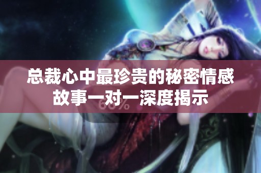 总裁心中最珍贵的秘密情感故事一对一深度揭示