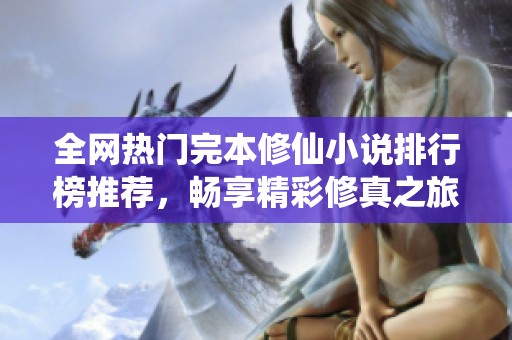 全网热门完本修仙小说排行榜推荐，畅享精彩修真之旅