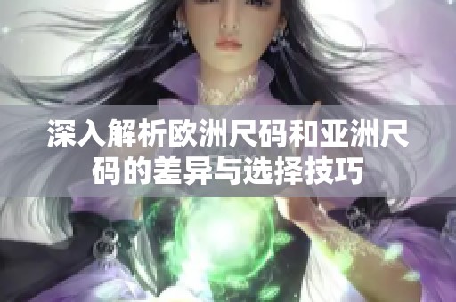 深入解析欧洲尺码和亚洲尺码的差异与选择技巧