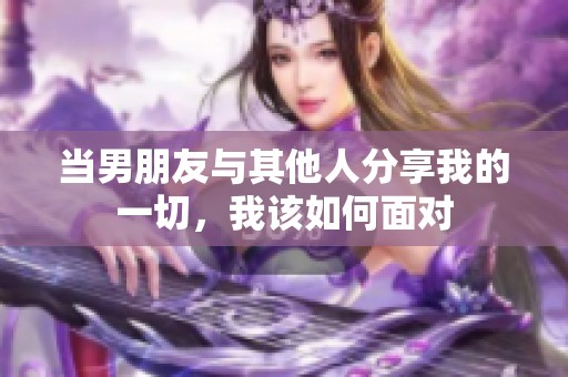 当男朋友与其他人分享我的一切，我该如何面对