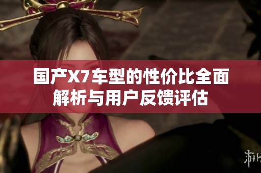 国产X7车型的性价比全面解析与用户反馈评估