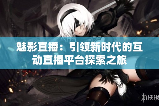 魅影直播：引领新时代的互动直播平台探索之旅