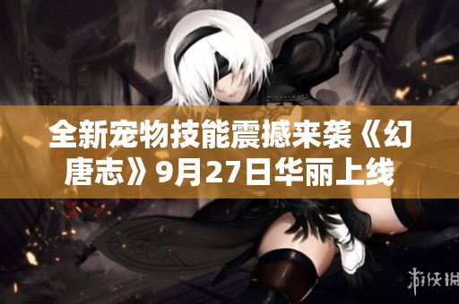 全新宠物技能震撼来袭《幻唐志》9月27日华丽上线