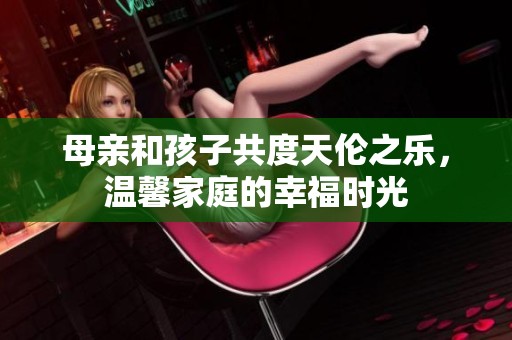 母亲和孩子共度天伦之乐，温馨家庭的幸福时光