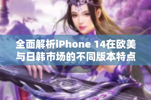 全面解析iPhone 14在欧美与日韩市场的不同版本特点