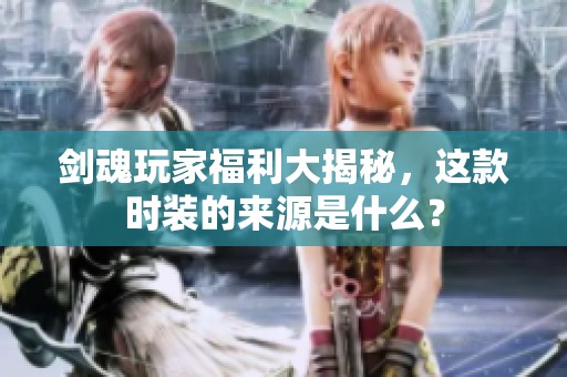 剑魂玩家福利大揭秘，这款时装的来源是什么？