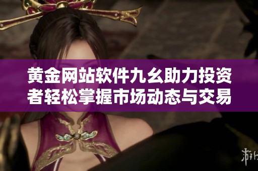 黄金网站软件九幺助力投资者轻松掌握市场动态与交易技巧