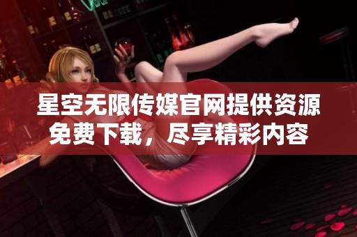 星空无限传媒官网提供资源免费下载，尽享精彩内容