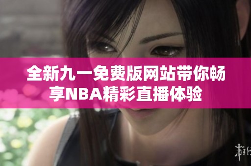 全新九一免费版网站带你畅享NBA精彩直播体验