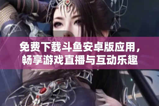 免费下载斗鱼安卓版应用，畅享游戏直播与互动乐趣
