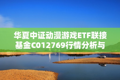 华夏中证动漫游戏ETF联接基金C012769行情分析与投资策略