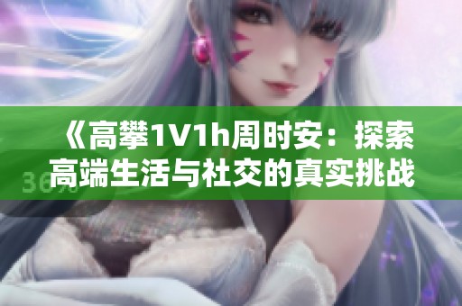 《高攀1∨1h周时安：探索高端生活与社交的真实挑战》