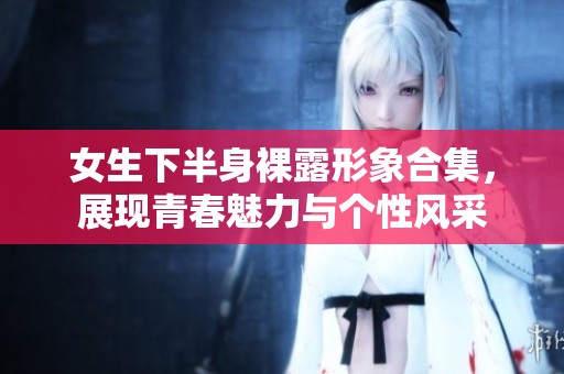 女生下半身裸露形象合集，展现青春魅力与个性风采