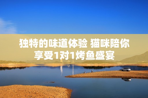 独特的味道体验 猫咪陪你享受1对1烤鱼盛宴