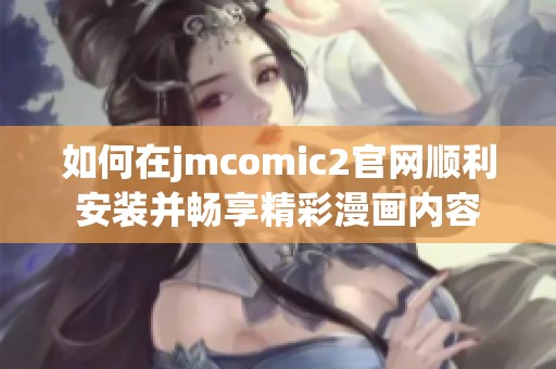 如何在jmcomic2官网顺利安装并畅享精彩漫画内容