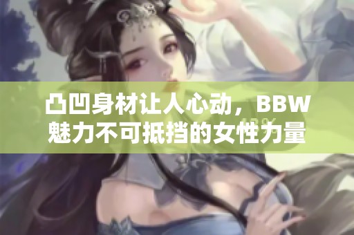 凸凹身材让人心动，BBW魅力不可抵挡的女性力量
