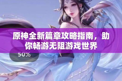 原神全新篇章攻略指南，助你畅游无阻游戏世界