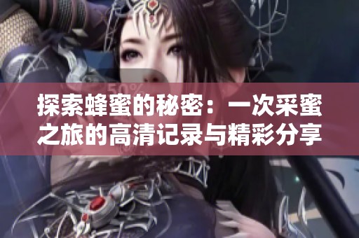 探索蜂蜜的秘密：一次采蜜之旅的高清记录与精彩分享